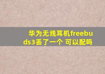 华为无线耳机freebuds3丢了一个 可以配吗